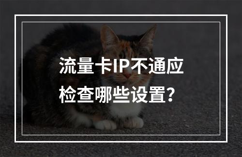 流量卡IP不通应检查哪些设置？