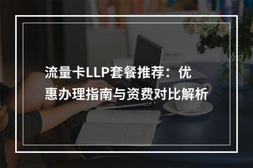 流量卡LLP套餐推荐：优惠办理指南与资费对比解析