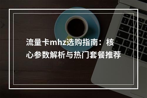 流量卡mhz选购指南：核心参数解析与热门套餐推荐