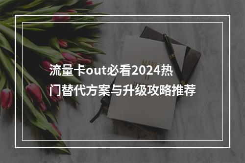 流量卡out必看2024热门替代方案与升级攻略推荐