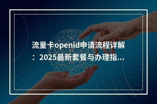 流量卡openid申请流程详解：2025最新套餐与办理指南