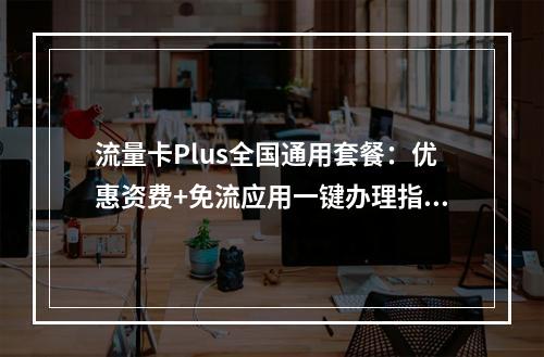 流量卡Plus全国通用套餐：优惠资费+免流应用一键办理指南