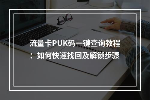 流量卡PUK码一键查询教程：如何快速找回及解锁步骤