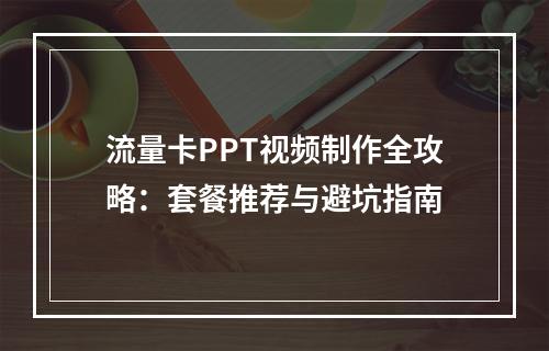 流量卡PPT视频制作全攻略：套餐推荐与避坑指南