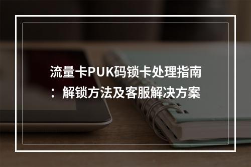 流量卡PUK码锁卡处理指南：解锁方法及客服解决方案