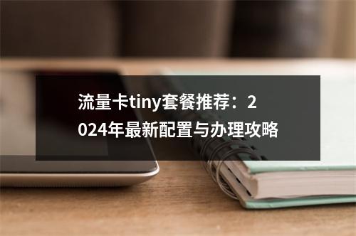 流量卡tiny套餐推荐：2024年最新配置与办理攻略