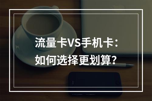 流量卡VS手机卡：如何选择更划算？