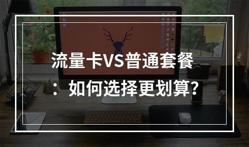 流量卡VS普通套餐：如何选择更划算？