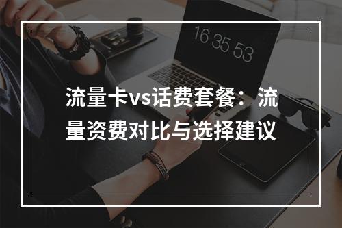 流量卡vs话费套餐：流量资费对比与选择建议
