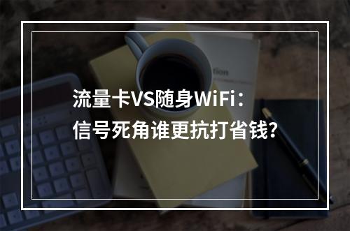 流量卡VS随身WiFi：信号死角谁更抗打省钱？