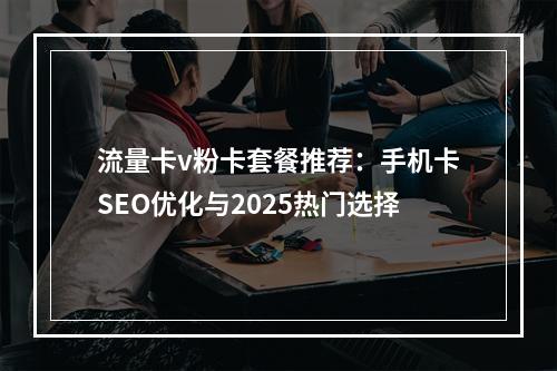 流量卡v粉卡套餐推荐：手机卡SEO优化与2025热门选择