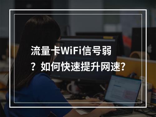 流量卡WiFi信号弱？如何快速提升网速？