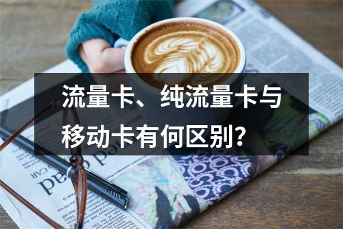 流量卡、纯流量卡与移动卡有何区别？