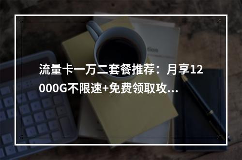 流量卡一万二套餐推荐：月享12000G不限速+免费领取攻略