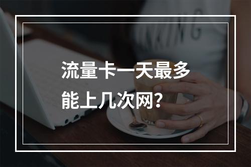 流量卡一天最多能上几次网？