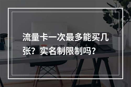 流量卡一次最多能买几张？实名制限制吗？
