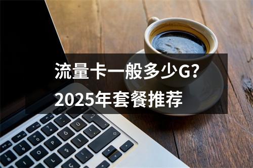流量卡一般多少G？2025年套餐推荐