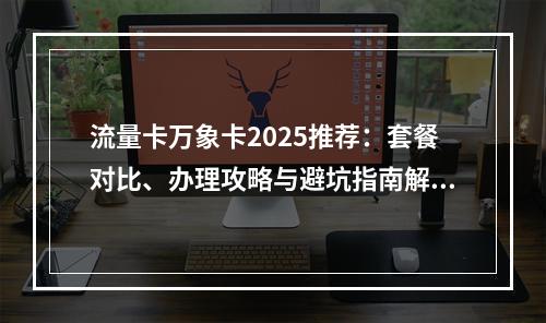 流量卡万象卡2025推荐：套餐对比、办理攻略与避坑指南解析