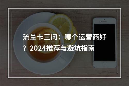 流量卡三问：哪个运营商好？2024推荐与避坑指南