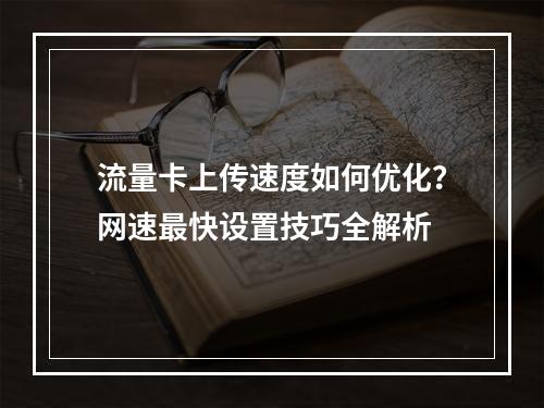 流量卡上传速度如何优化？网速最快设置技巧全解析