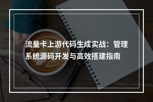 流量卡上游代码生成实战：管理系统源码开发与高效搭建指南