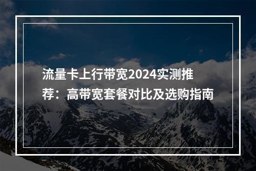 流量卡上行带宽2024实测推荐：高带宽套餐对比及选购指南