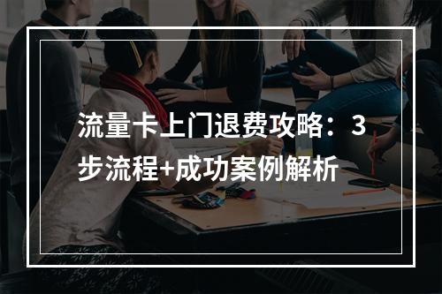 流量卡上门退费攻略：3步流程+成功案例解析
