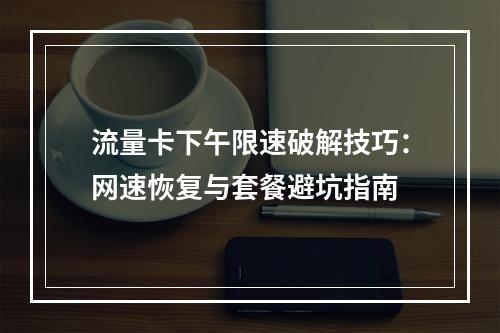 流量卡下午限速破解技巧：网速恢复与套餐避坑指南