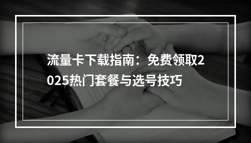 流量卡下载指南：免费领取2025热门套餐与选号技巧