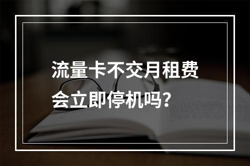 流量卡不交月租费会立即停机吗？