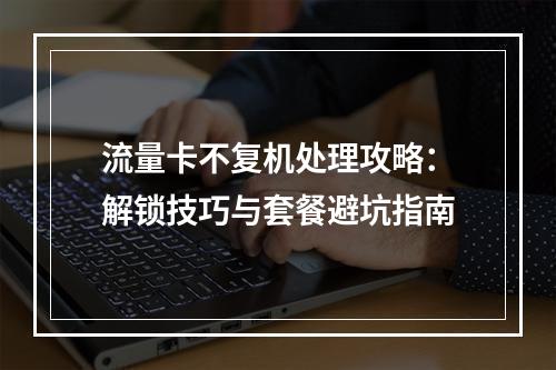 流量卡不复机处理攻略：解锁技巧与套餐避坑指南
