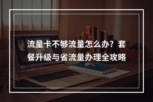 流量卡不够流量怎么办？套餐升级与省流量办理全攻略
