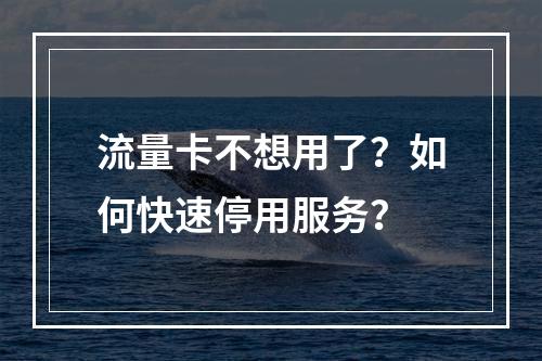 流量卡不想用了？如何快速停用服务？