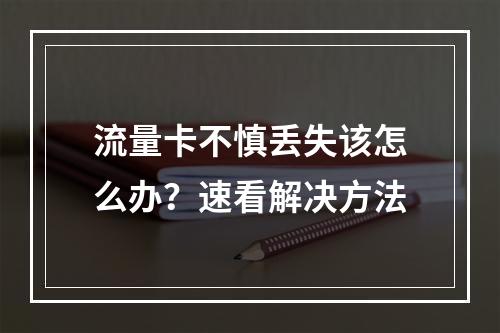 流量卡不慎丢失该怎么办？速看解决方法