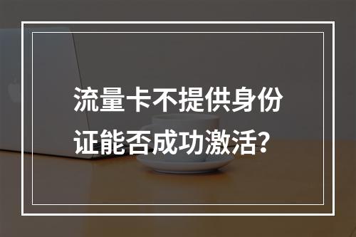 流量卡不提供身份证能否成功激活？