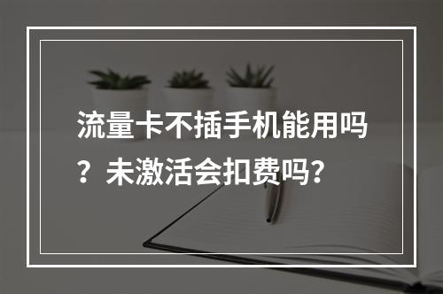 流量卡不插手机能用吗？未激活会扣费吗？