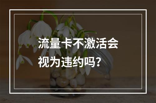 流量卡不激活会视为违约吗？