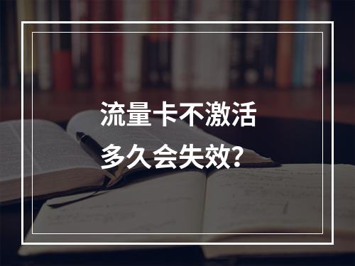 流量卡不激活多久会失效？