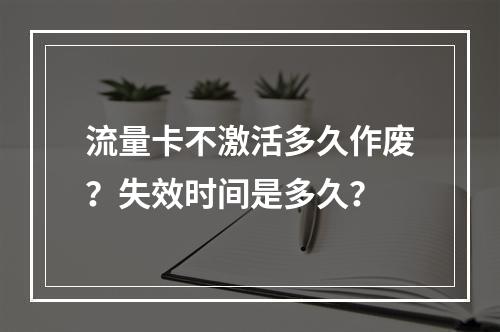 流量卡不激活多久作废？失效时间是多久？