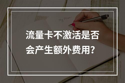 流量卡不激活是否会产生额外费用？