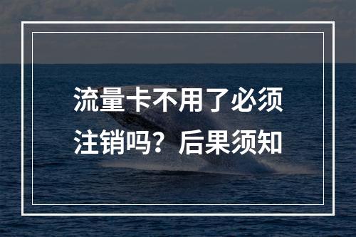 流量卡不用了必须注销吗？后果须知