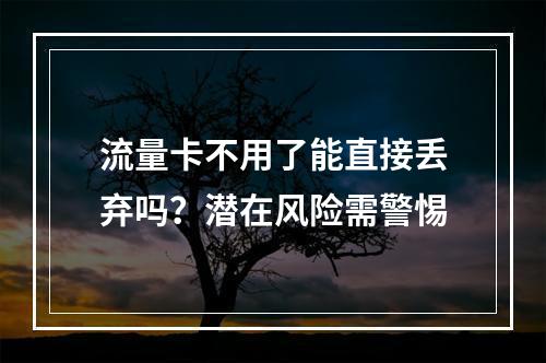 流量卡不用了能直接丢弃吗？潜在风险需警惕