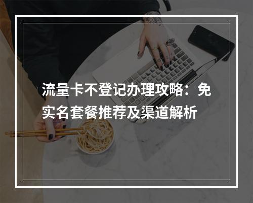流量卡不登记办理攻略：免实名套餐推荐及渠道解析