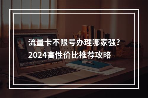 流量卡不限号办理哪家强？2024高性价比推荐攻略