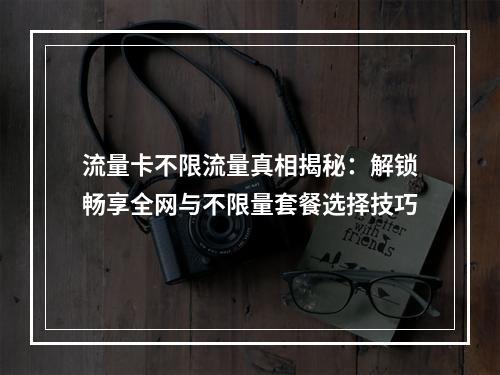 流量卡不限流量真相揭秘：解锁畅享全网与不限量套餐选择技巧