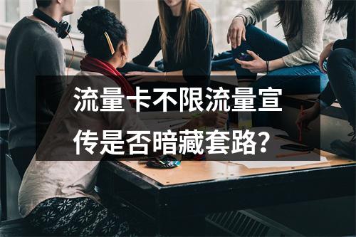 流量卡不限流量宣传是否暗藏套路？