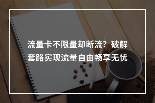 流量卡不限量却断流？破解套路实现流量自由畅享无忧