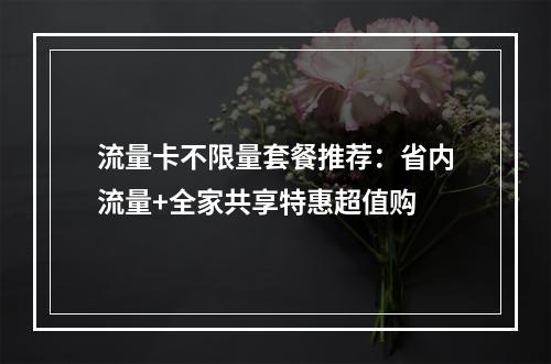 流量卡不限量套餐推荐：省内流量+全家共享特惠超值购