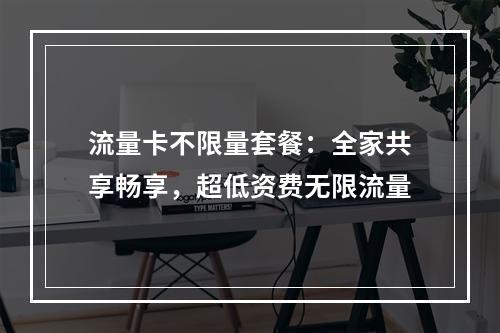 流量卡不限量套餐：全家共享畅享，超低资费无限流量