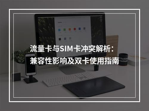 流量卡与SIM卡冲突解析：兼容性影响及双卡使用指南